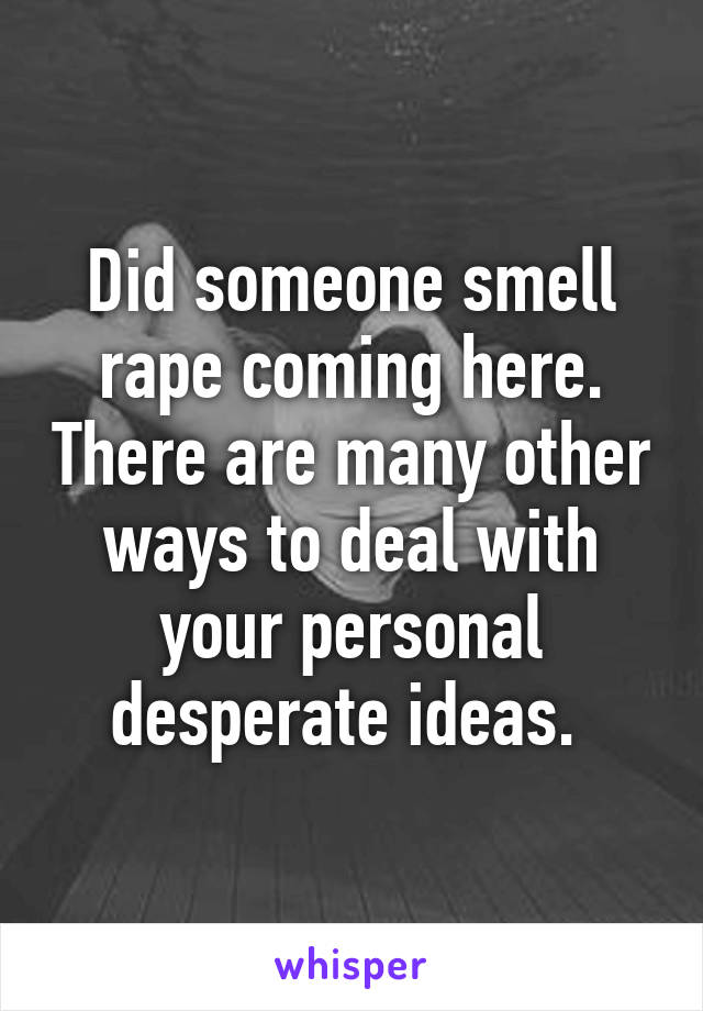 Did someone smell rape coming here. There are many other ways to deal with your personal desperate ideas. 