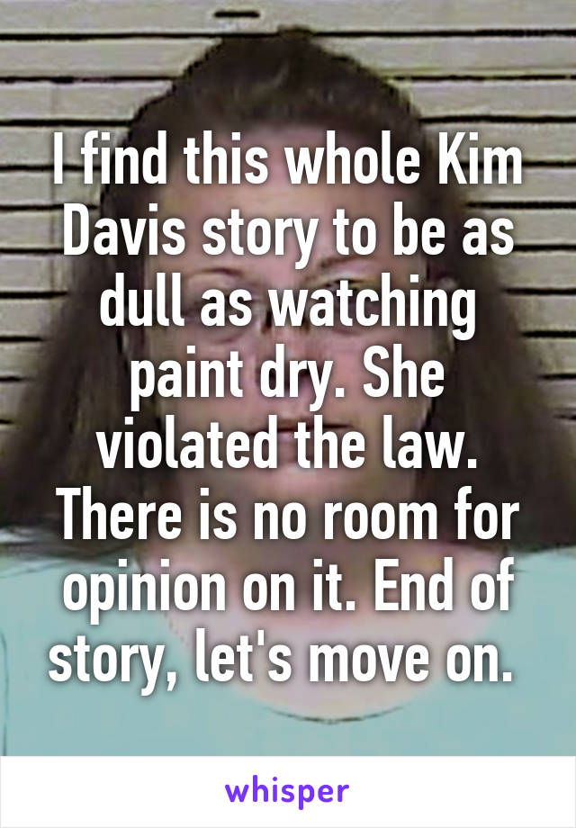 I find this whole Kim Davis story to be as dull as watching paint dry. She violated the law. There is no room for opinion on it. End of story, let's move on. 