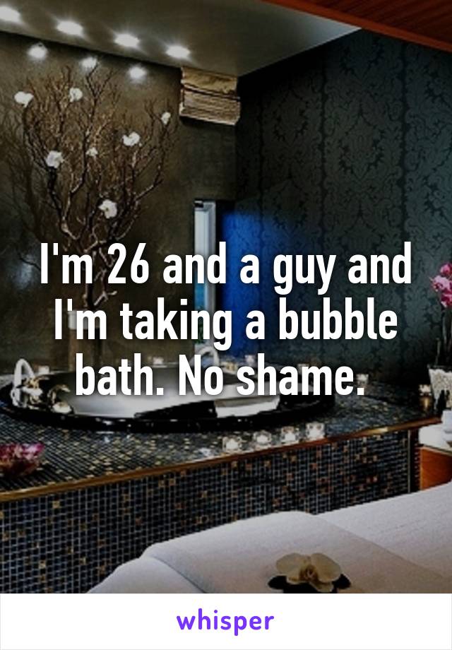 I'm 26 and a guy and I'm taking a bubble bath. No shame. 