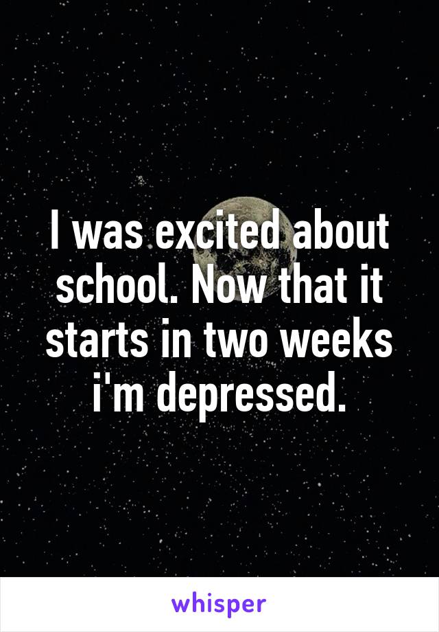 I was excited about school. Now that it starts in two weeks i'm depressed.