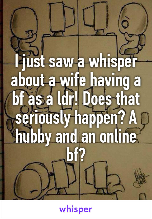 I just saw a whisper about a wife having a bf as a ldr! Does that seriously happen? A hubby and an online bf?