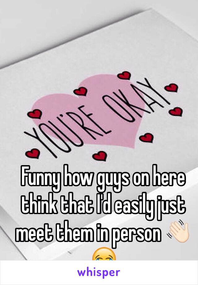 Funny how guys on here think that I'd easily just meet them in person 👋🏻😂