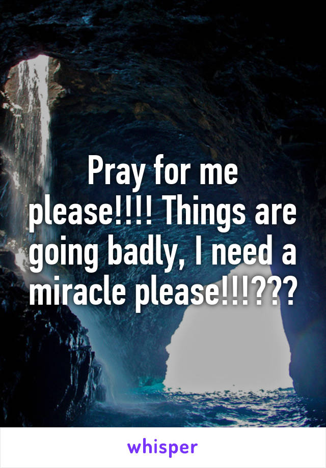 Pray for me please!!!! Things are going badly, I need a miracle please!!!???