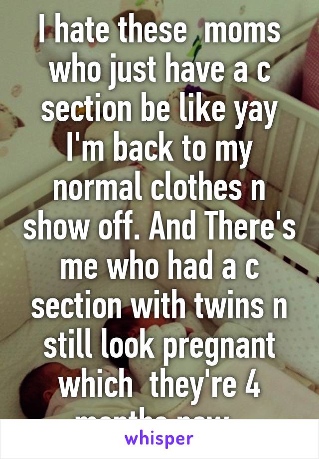 I hate these  moms who just have a c section be like yay I'm back to my normal clothes n show off. And There's me who had a c section with twins n still look pregnant which  they're 4 months now. 