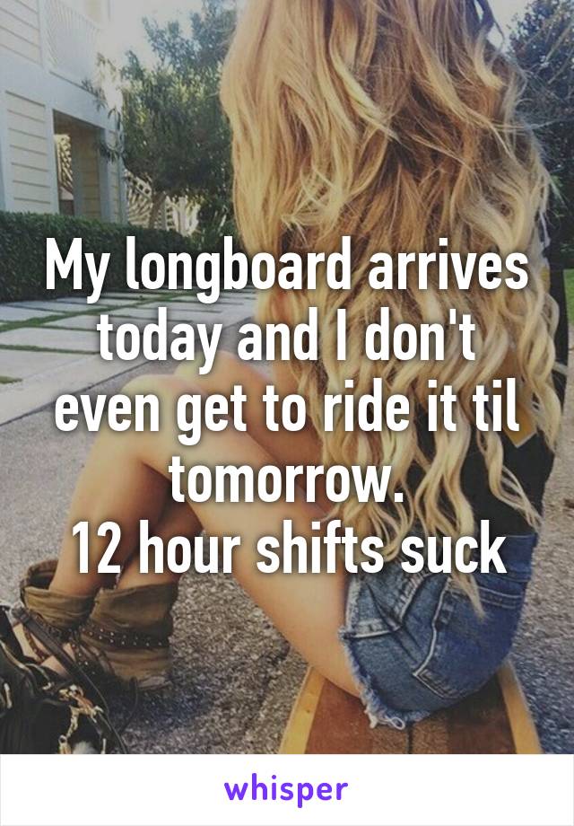 My longboard arrives today and I don't even get to ride it til tomorrow.
12 hour shifts suck