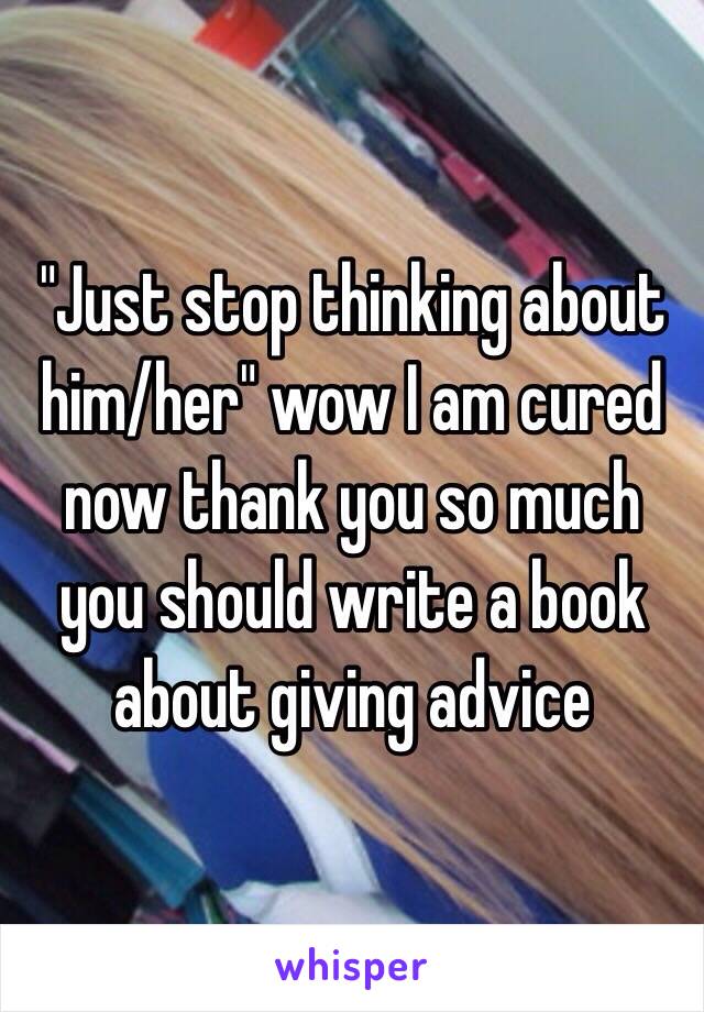 "Just stop thinking about him/her" wow I am cured now thank you so much you should write a book about giving advice 