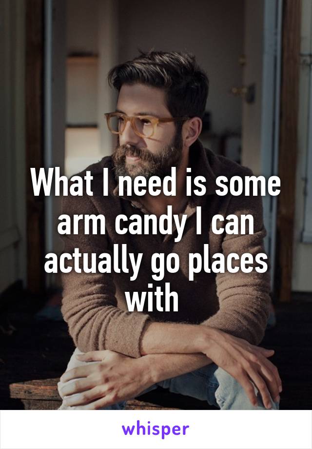 
What I need is some arm candy I can actually go places with 