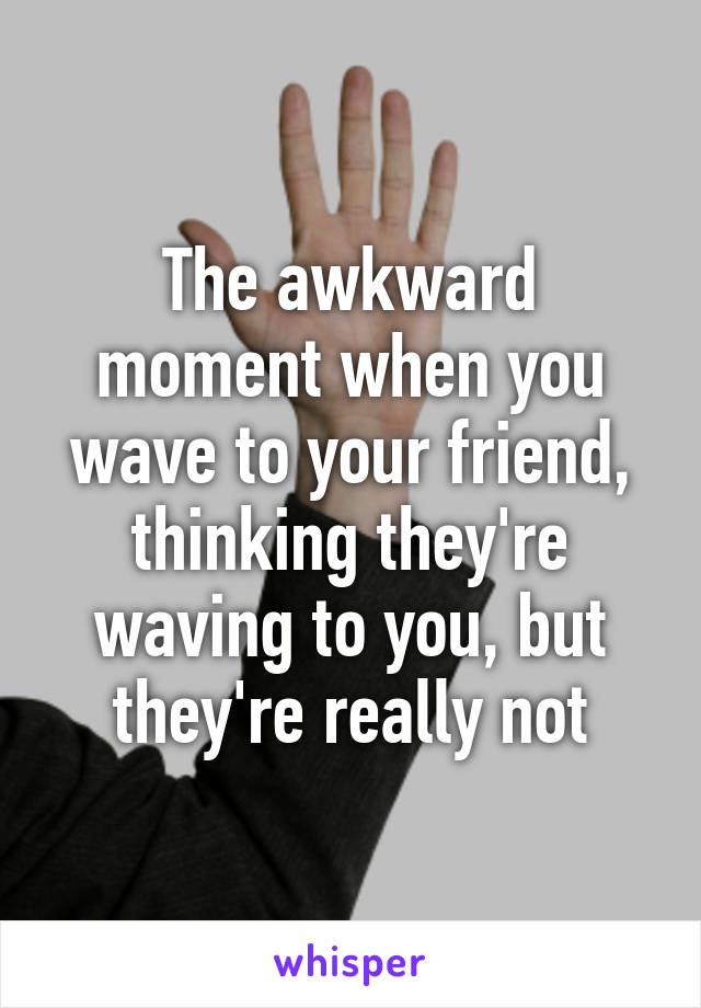 The awkward moment when you wave to your friend, thinking they're waving to you, but they're really not