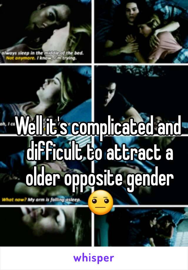 Well it's complicated and difficult to attract a older opposite gender 😐