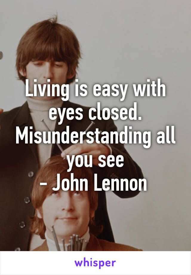 Living is easy with eyes closed. Misunderstanding all you see
- John Lennon 