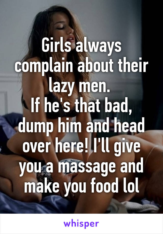 Girls always complain about their lazy men. 
If he's that bad, dump him and head over here! I'll give you a massage and make you food lol