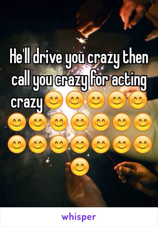 He'll drive you crazy then call you crazy for acting crazy😊😊😊😊😊😊😊😊😊😊😊😊😊😊😊😊😊😊😊😊