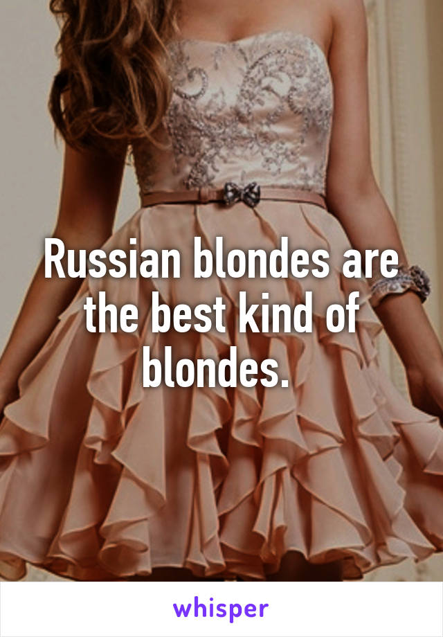 Russian blondes are the best kind of blondes. 