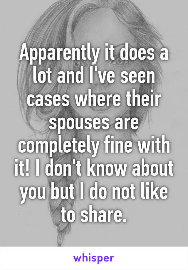 Apparently it does a lot and I've seen cases where their spouses are completely fine with it! I don't know about you but I do not like to share.