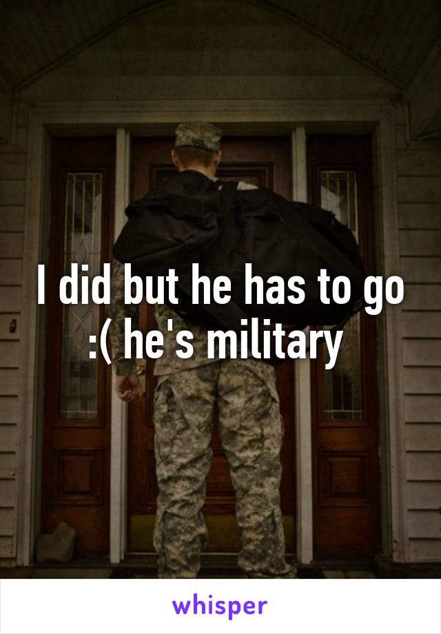 I did but he has to go :( he's military 