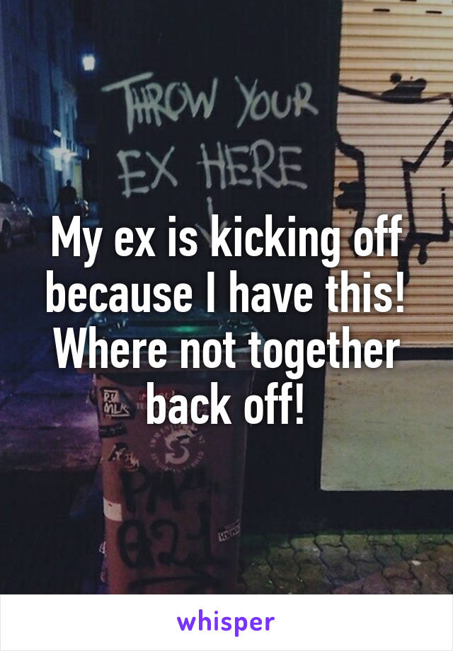 My ex is kicking off because I have this! Where not together back off!