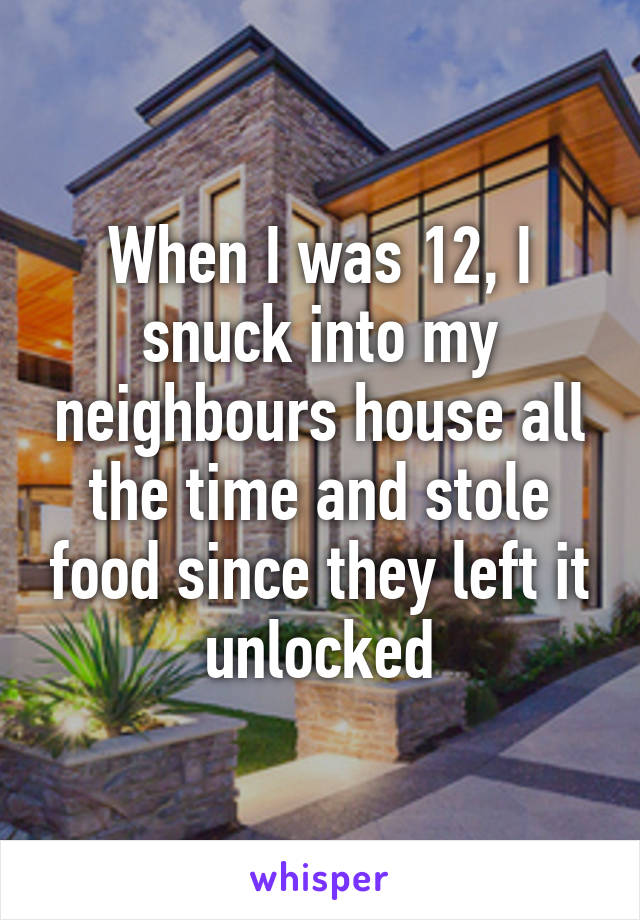 When I was 12, I snuck into my neighbours house all the time and stole food since they left it unlocked