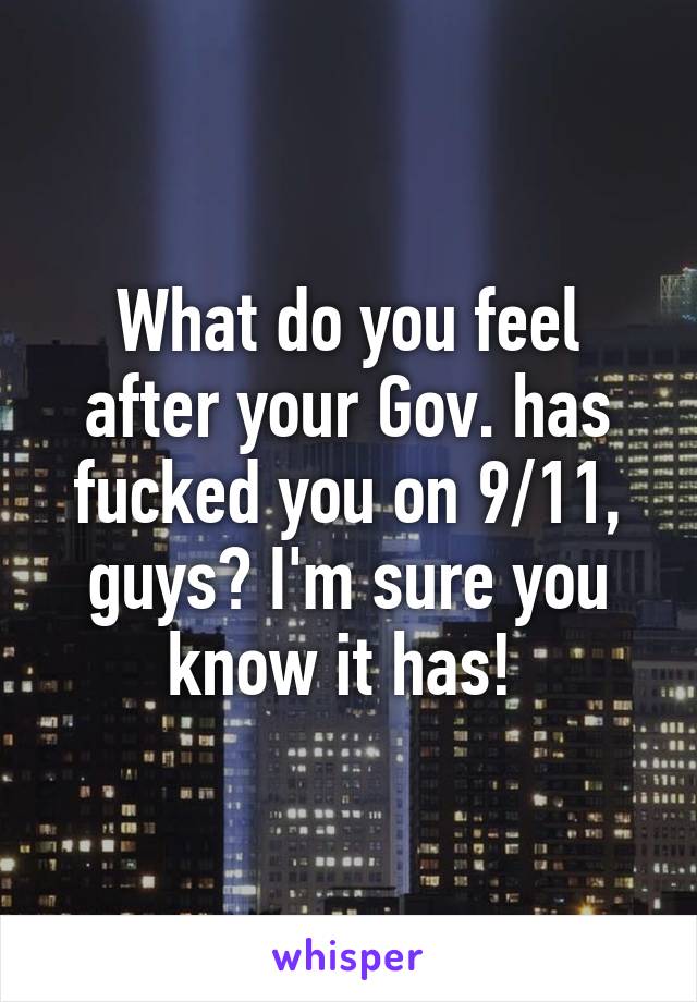 What do you feel after your Gov. has fucked you on 9/11, guys? I'm sure you know it has! 