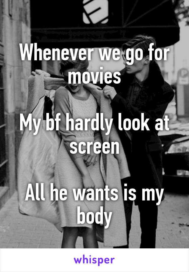 Whenever we go for movies

My bf hardly look at screen

All he wants is my body