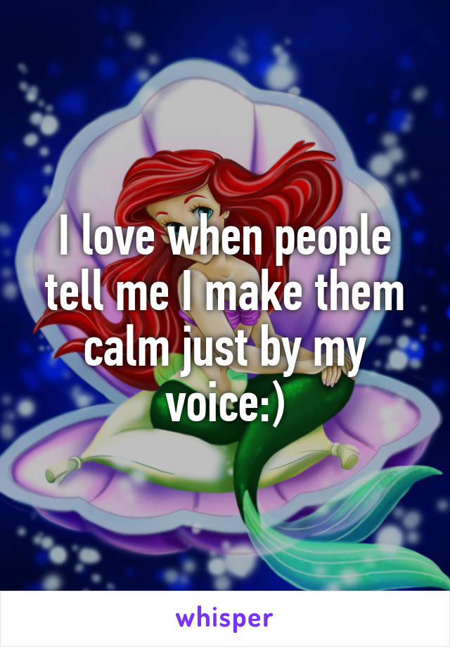 I love when people tell me I make them calm just by my voice:)