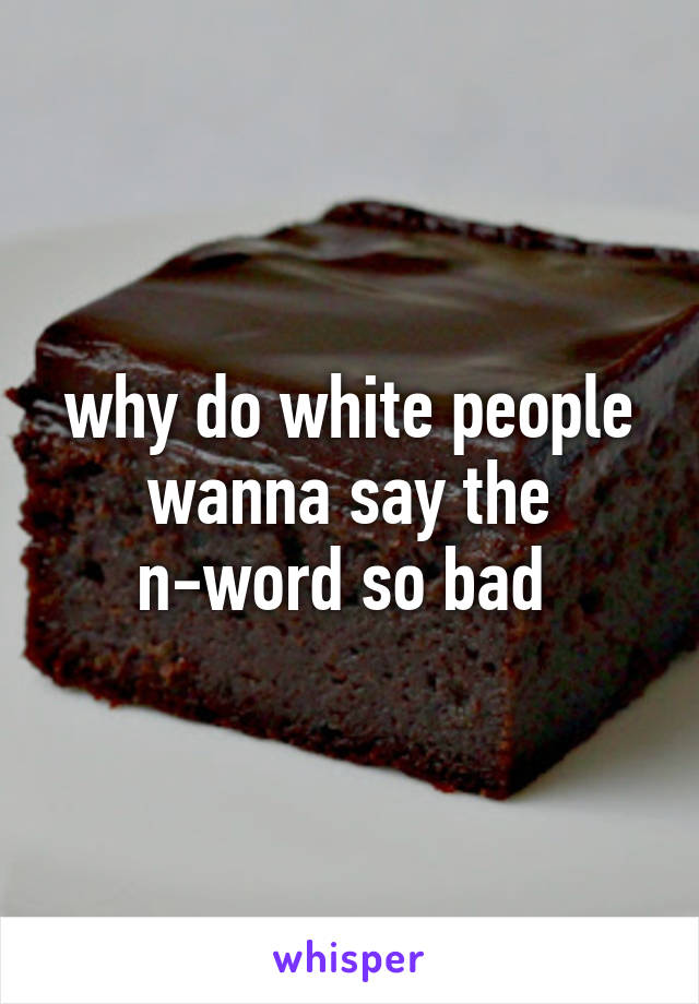 why do white people wanna say the n-word so bad 