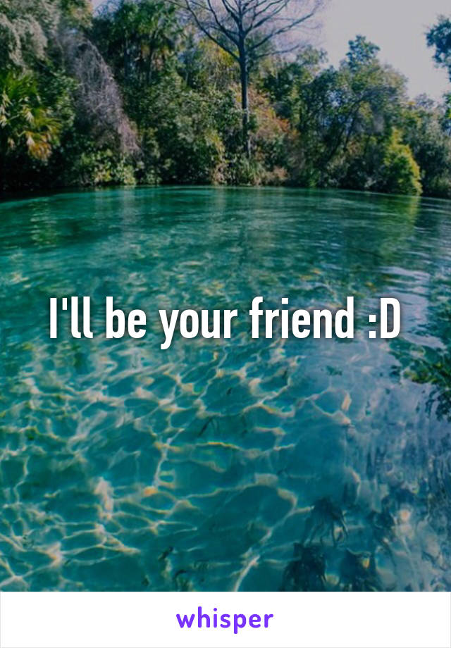 I'll be your friend :D