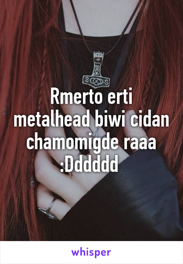 Rmerto erti metalhead biwi cidan chamomigde raaa :Dddddd 