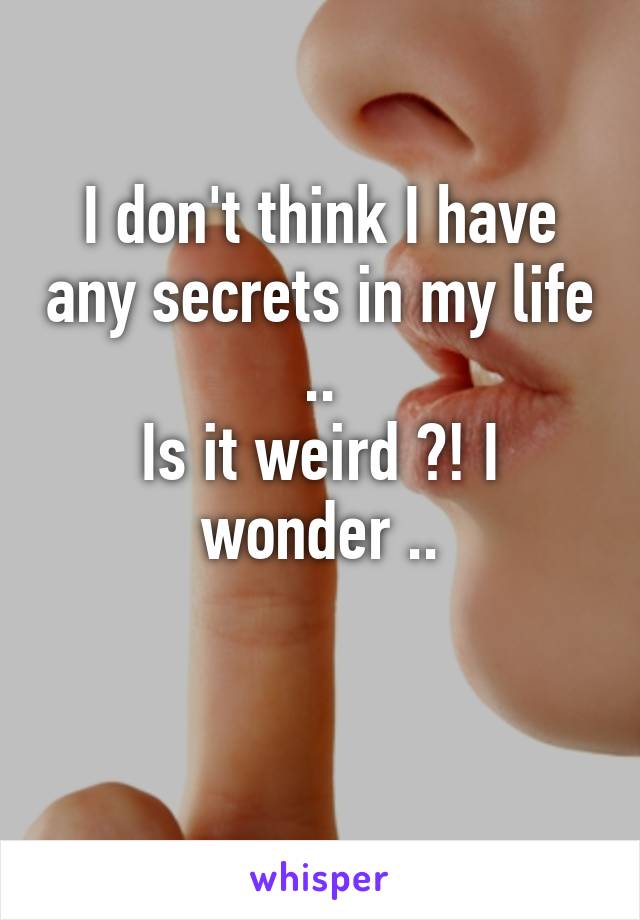 I don't think I have any secrets in my life ..
Is it weird ?! I wonder ..

