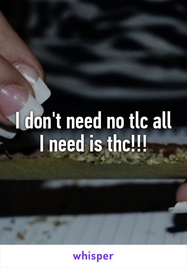 I don't need no tlc all I need is thc!!!