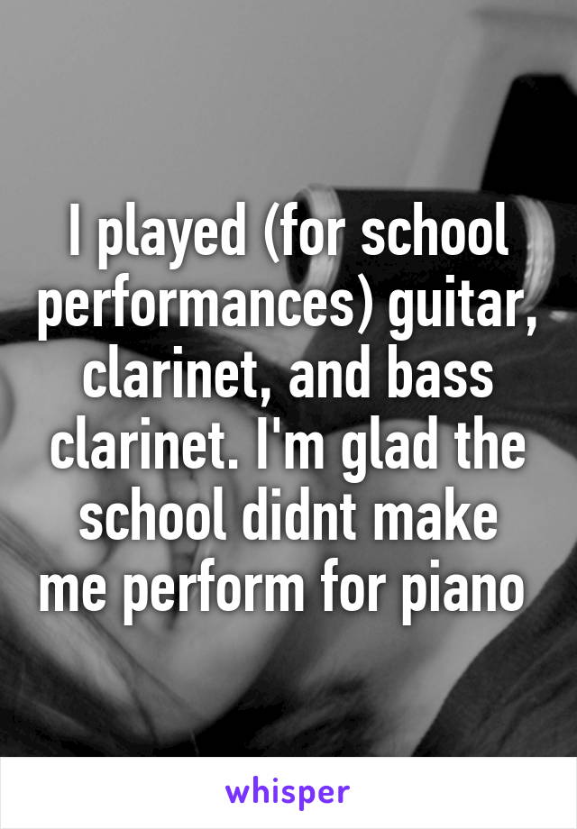 I played (for school performances) guitar, clarinet, and bass clarinet. I'm glad the school didnt make me perform for piano 