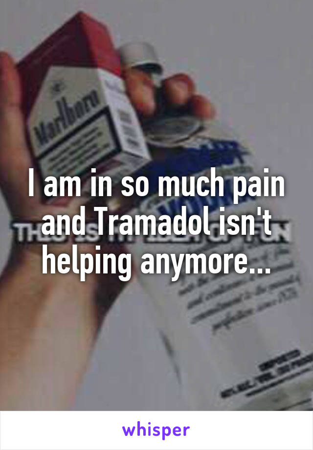 I am in so much pain and Tramadol isn't helping anymore...