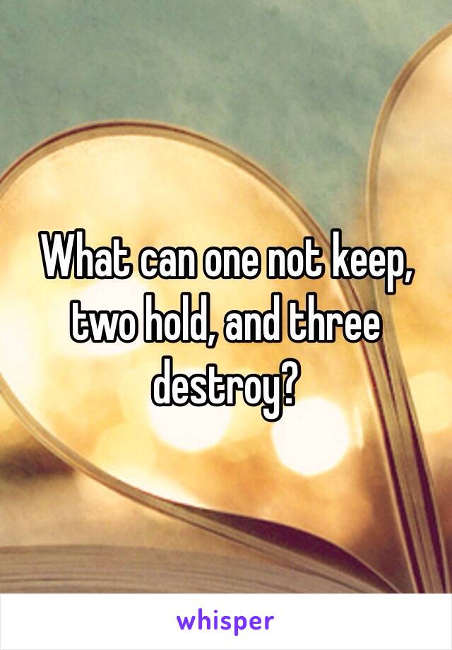 What can one not keep, two hold, and three destroy?