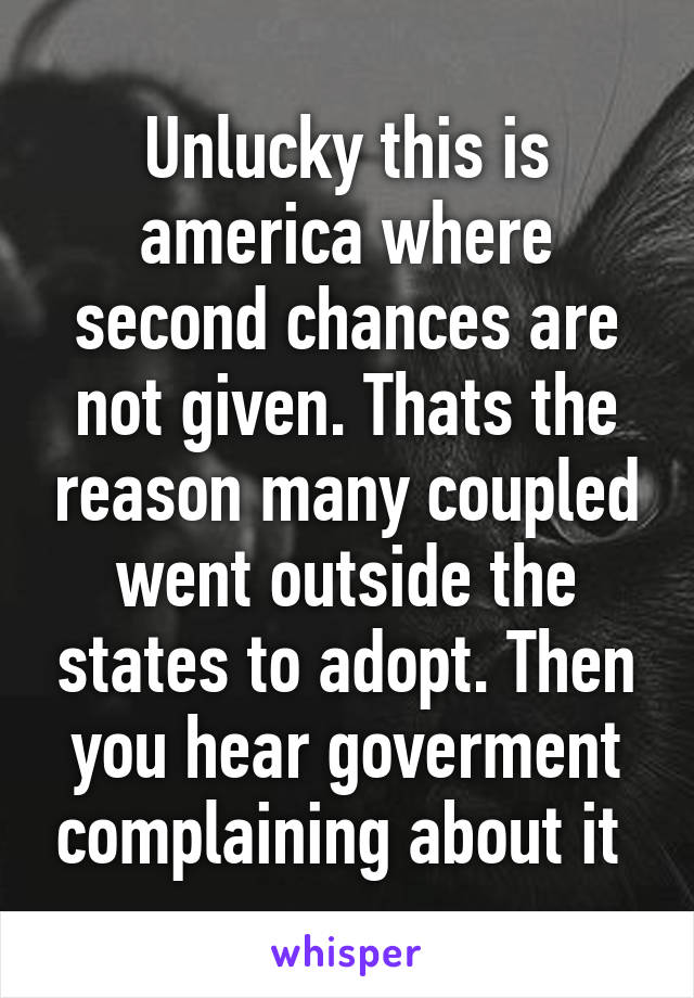 Unlucky this is america where second chances are not given. Thats the reason many coupled went outside the states to adopt. Then you hear goverment complaining about it 