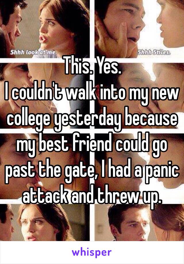 This. Yes.
I couldn't walk into my new college yesterday because my best friend could go past the gate, I had a panic attack and threw up.