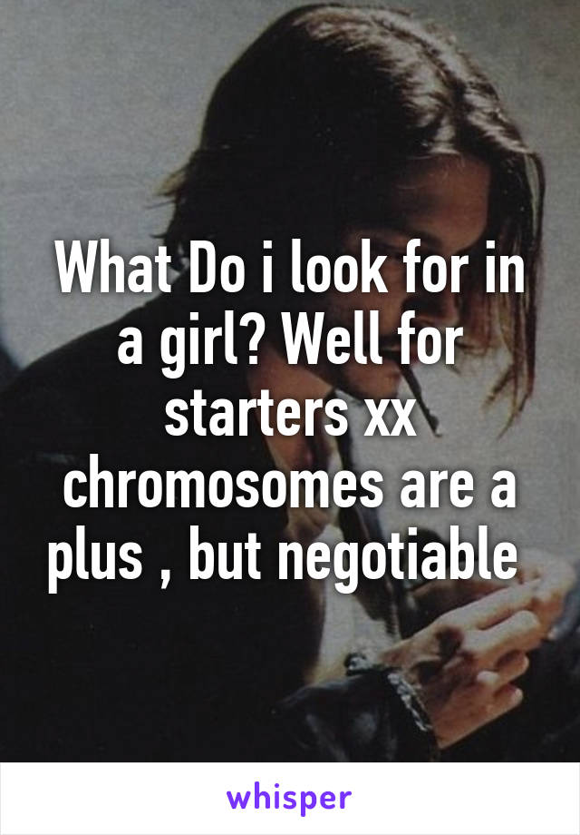 What Do i look for in a girl? Well for starters xx chromosomes are a plus , but negotiable 