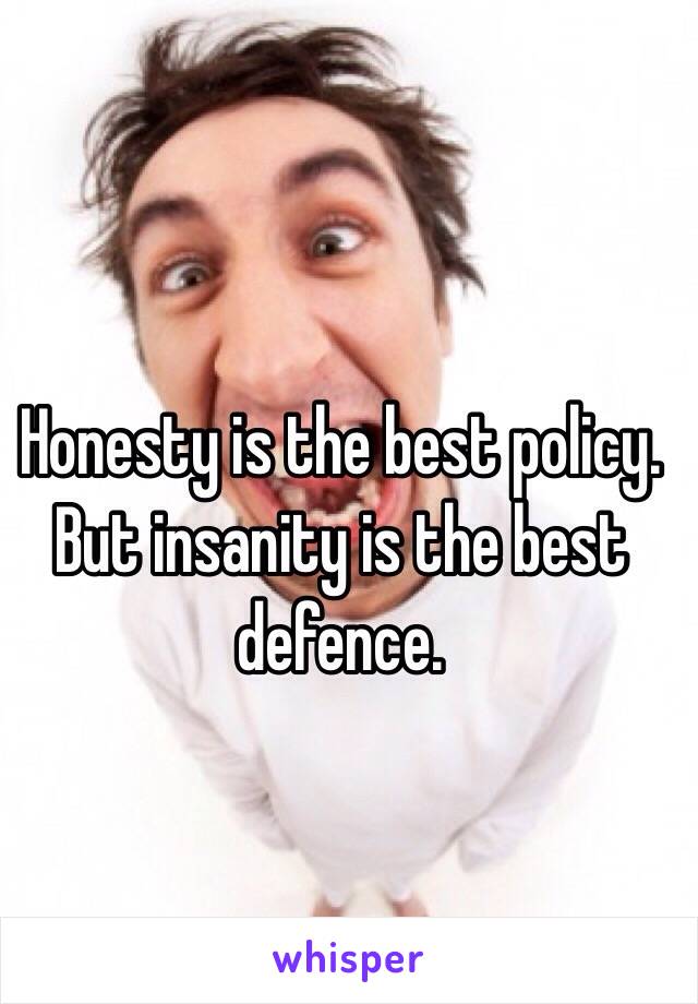 Honesty is the best policy. But insanity is the best defence. 