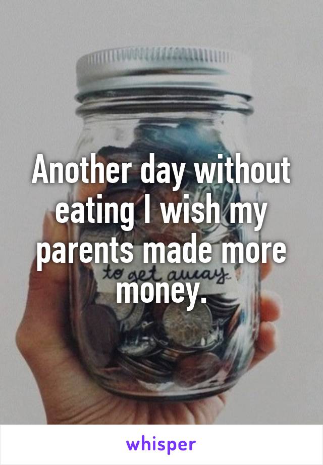 Another day without eating I wish my parents made more money.