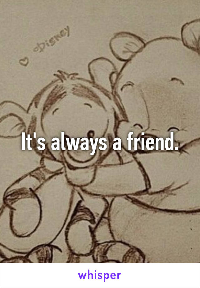 It's always a friend.