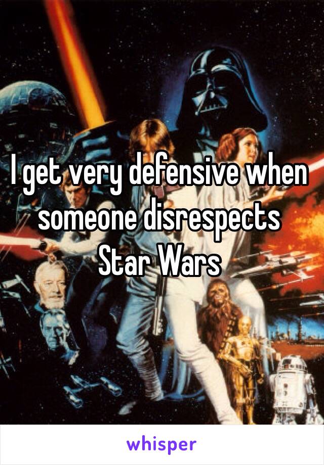 I get very defensive when someone disrespects 
Star Wars