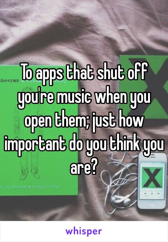 To apps that shut off you're music when you open them; just how important do you think you are?