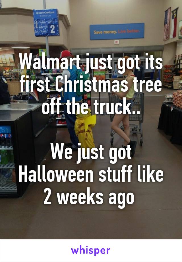 Walmart just got its first Christmas tree off the truck..

We just got Halloween stuff like 2 weeks ago 