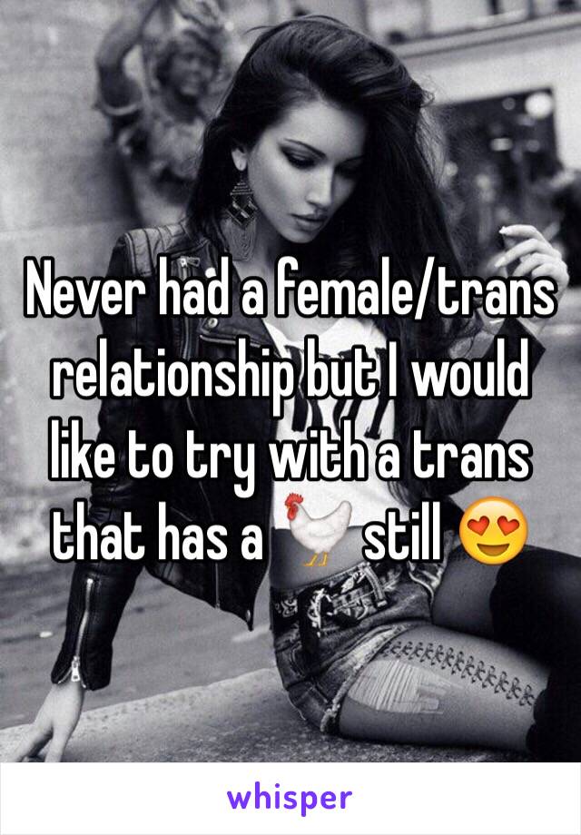 Never had a female/trans relationship but I would like to try with a trans that has a 🐓 still 😍