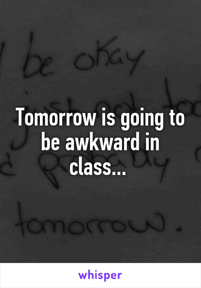 Tomorrow is going to be awkward in class... 