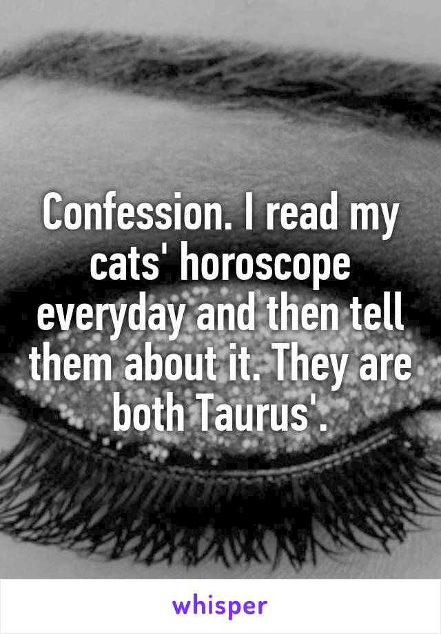 Confession. I read my cats' horoscope everyday and then tell them about it. They are both Taurus'.