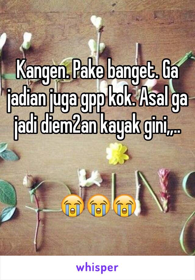 Kangen. Pake banget. Ga jadian juga gpp kok. Asal ga jadi diem2an kayak gini,,..


😭😭😭