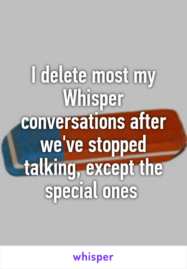 I delete most my Whisper conversations after we've stopped talking, except the special ones 