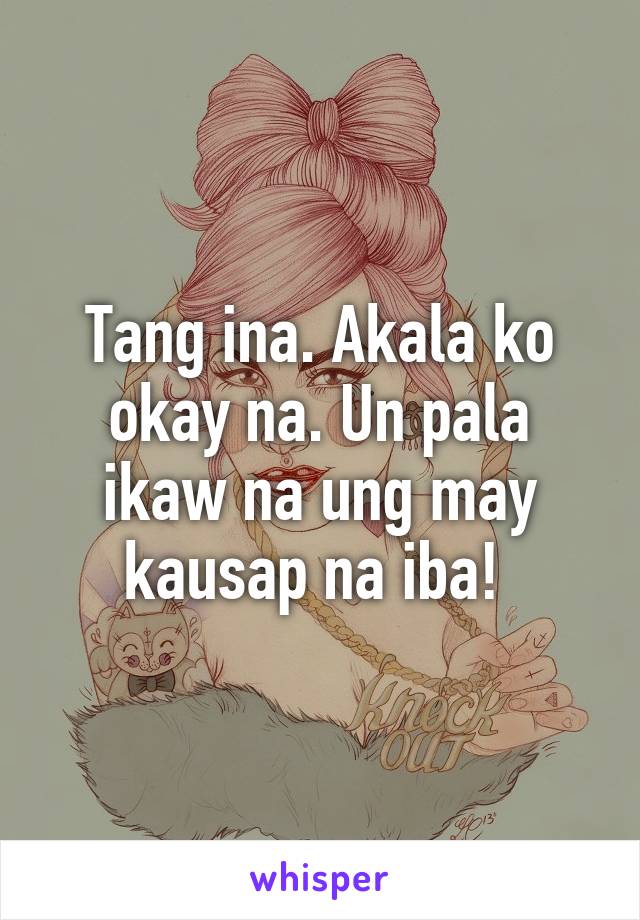 Tang ina. Akala ko okay na. Un pala ikaw na ung may kausap na iba! 