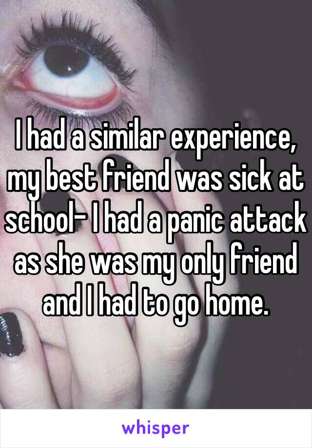 I had a similar experience, my best friend was sick at school- I had a panic attack as she was my only friend and I had to go home.