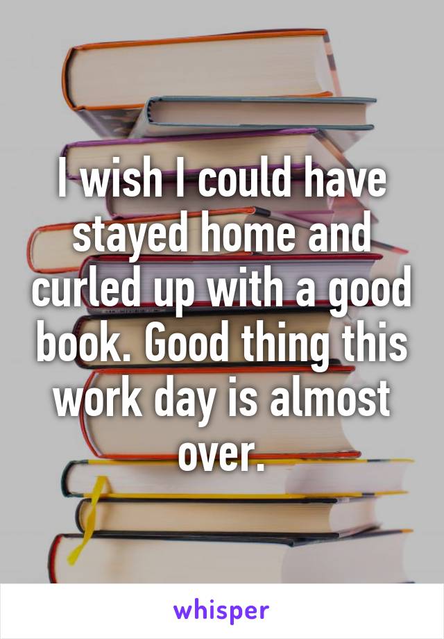 I wish I could have stayed home and curled up with a good book. Good thing this work day is almost over.