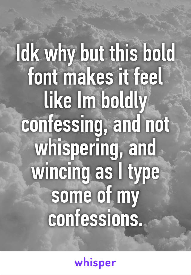 Idk why but this bold font makes it feel like Im boldly confessing, and not whispering, and wincing as I type some of my confessions.